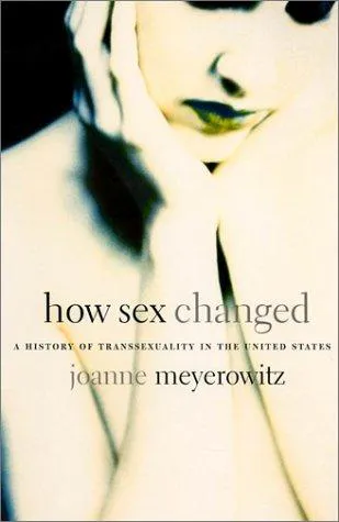 Joanne Meyerowitz: How Sex Changed : A History of Transsexuality in the United States (2002)